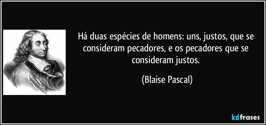 Há duas espécies de homens: uns, justos, que se consideram pecadores, e os pecadores que se consideram justos. (Blaise Pascal)