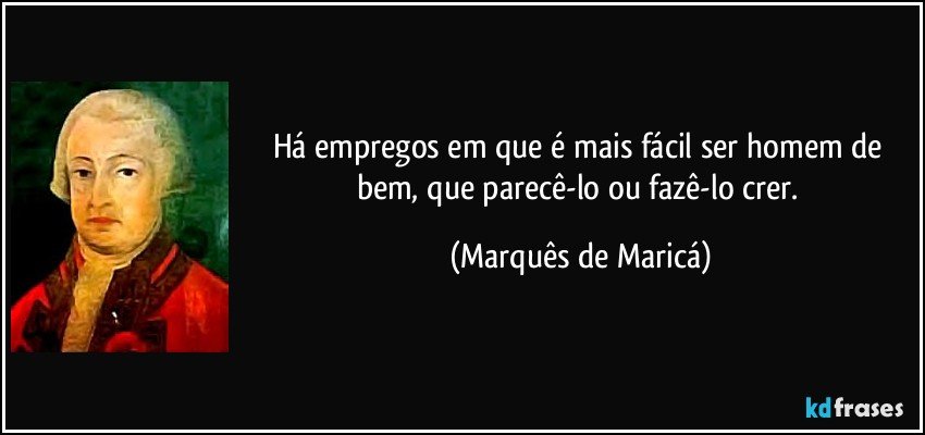 Há empregos em que é mais fácil ser homem de bem, que parecê-lo ou fazê-lo crer. (Marquês de Maricá)