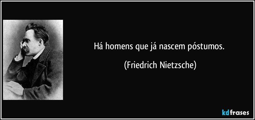 Há homens que já nascem póstumos. (Friedrich Nietzsche)