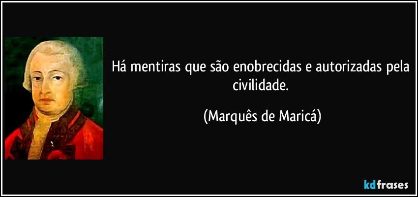 Há mentiras que são enobrecidas e autorizadas pela civilidade. (Marquês de Maricá)