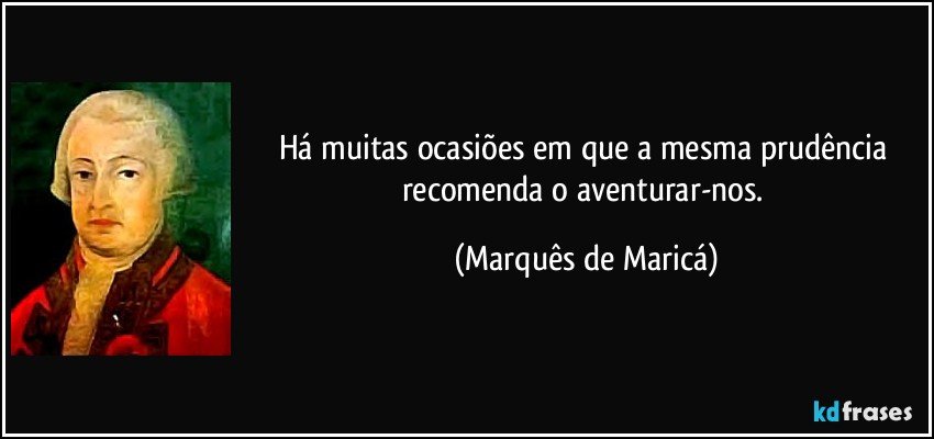 Há muitas ocasiões em que a mesma prudência recomenda o aventurar-nos. (Marquês de Maricá)