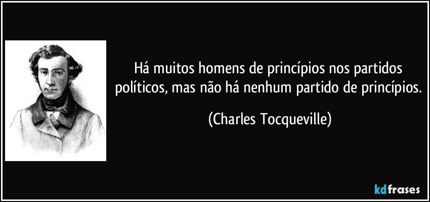 Há muitos homens de princípios nos partidos políticos, mas não há nenhum partido de princípios. (Charles Tocqueville)