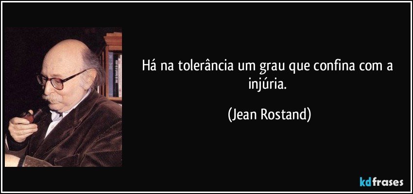 Há na tolerância um grau que confina com a injúria. (Jean Rostand)