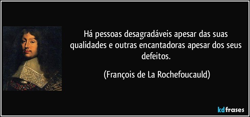 Há pessoas desagradáveis apesar das suas qualidades e outras encantadoras apesar dos seus defeitos. (François de La Rochefoucauld)
