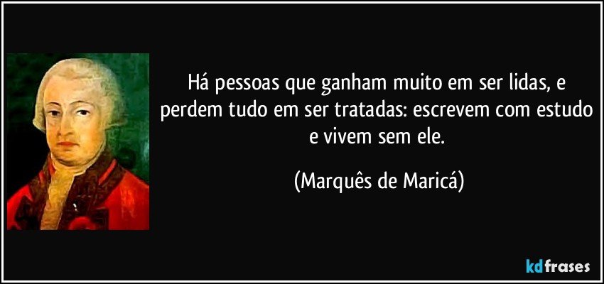 Há pessoas que ganham muito em ser lidas, e perdem tudo em ser tratadas: escrevem com estudo e vivem sem ele. (Marquês de Maricá)