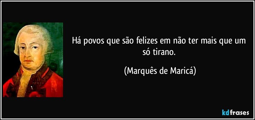 Há povos que são felizes em não ter mais que um só tirano. (Marquês de Maricá)