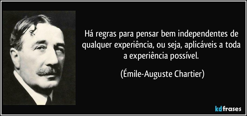 Há regras para pensar bem independentes de qualquer experiência, ou seja, aplicáveis a toda a experiência possível. (Émile-Auguste Chartier)