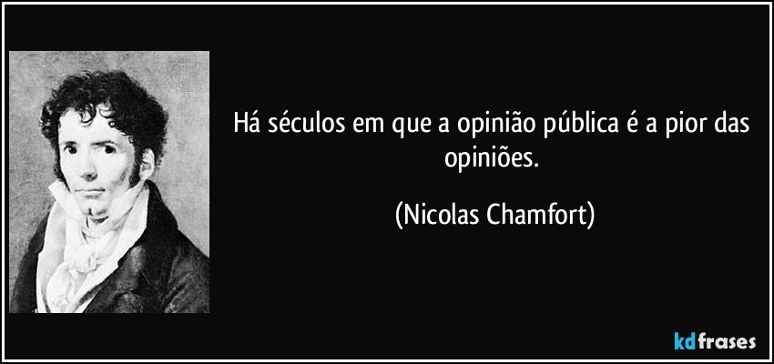 Há séculos em que a opinião pública é a pior das opiniões. (Nicolas Chamfort)