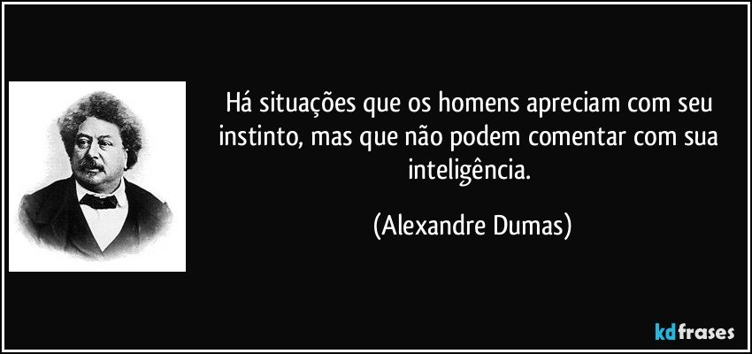 Há situações que os homens apreciam com seu instinto, mas que não podem comentar com sua inteligência. (Alexandre Dumas)