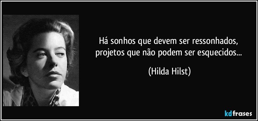 Há sonhos que devem ser ressonhados, projetos que não podem ser esquecidos... (Hilda Hilst)
