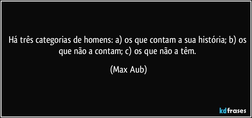 Há três categorias de homens: a) os que contam a sua história; b) os que não a contam; c) os que não a têm. (Max Aub)