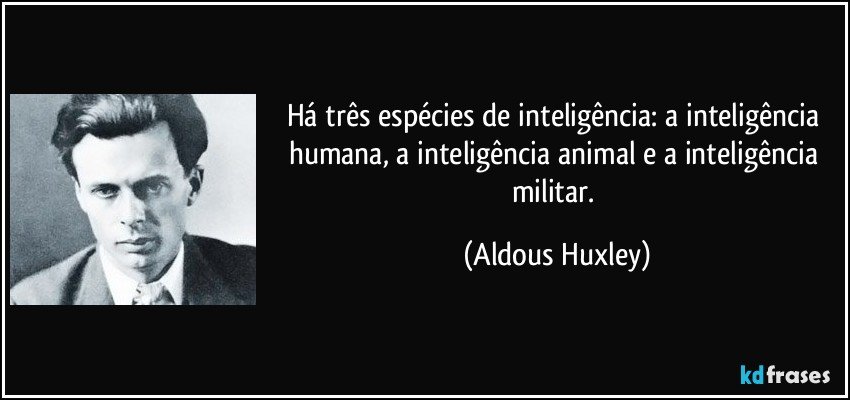 Há três espécies de inteligência: a inteligência humana, a inteligência animal e a inteligência militar. (Aldous Huxley)