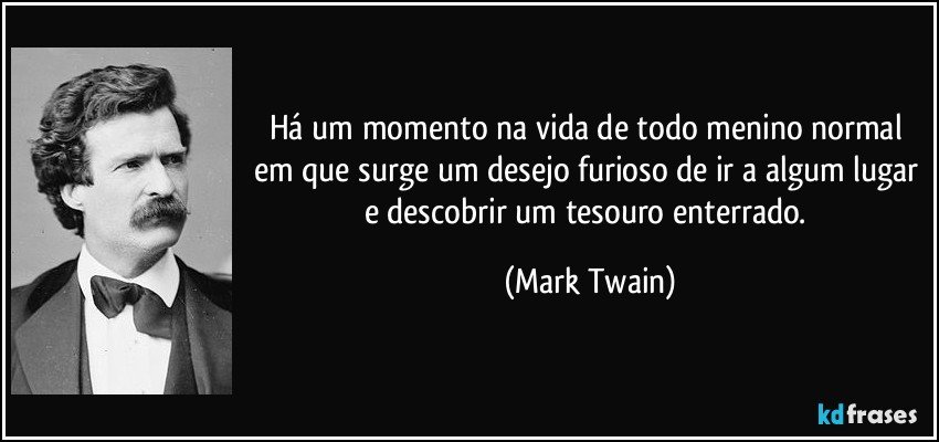 Há um momento na vida de todo menino normal em que surge um desejo furioso de ir a algum lugar e descobrir um tesouro enterrado. (Mark Twain)