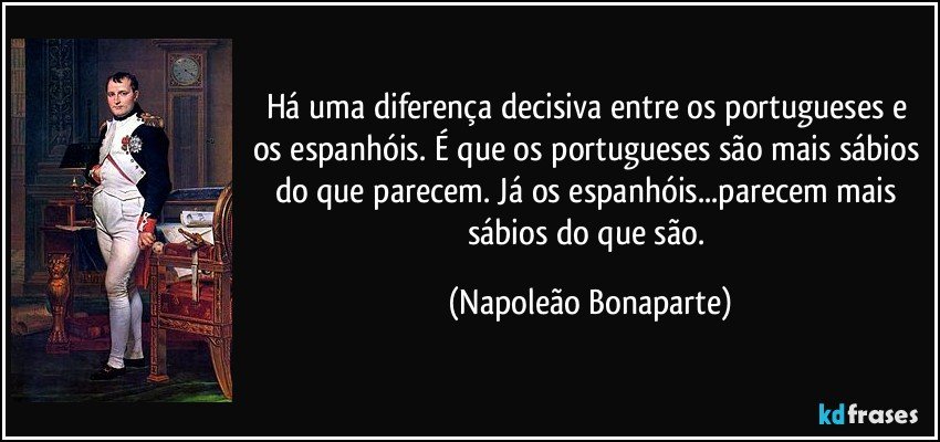Há uma diferença decisiva entre os portugueses e os espanhóis. É que os portugueses são mais sábios do que parecem. Já os espanhóis...parecem mais sábios do que são. (Napoleão Bonaparte)