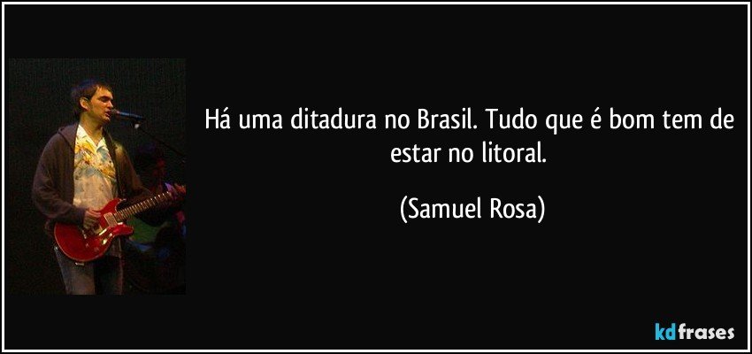 Há uma ditadura no Brasil. Tudo que é bom tem de estar no litoral. (Samuel Rosa)