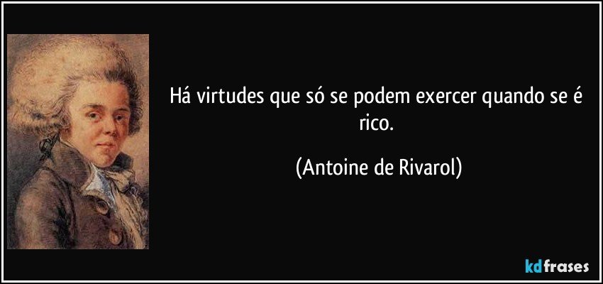 Há virtudes que só se podem exercer quando se é rico. (Antoine de Rivarol)