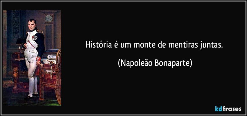 História é um monte de mentiras juntas. (Napoleão Bonaparte)