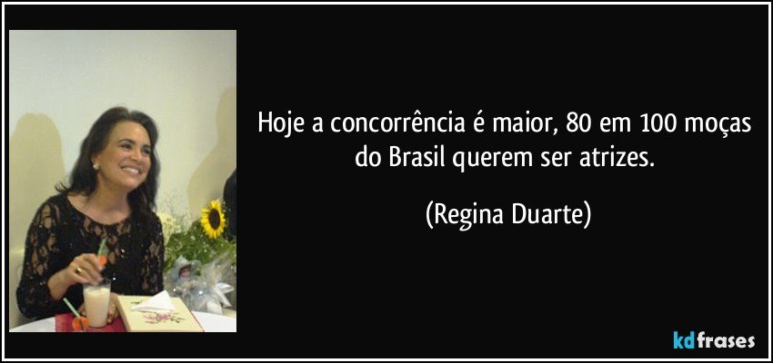 Hoje a concorrência é maior, 80 em 100 moças do Brasil querem ser atrizes. (Regina Duarte)