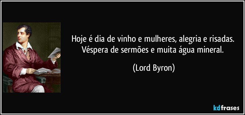 Hoje é dia de vinho e mulheres, alegria e risadas. Véspera de sermões e muita água mineral. (Lord Byron)