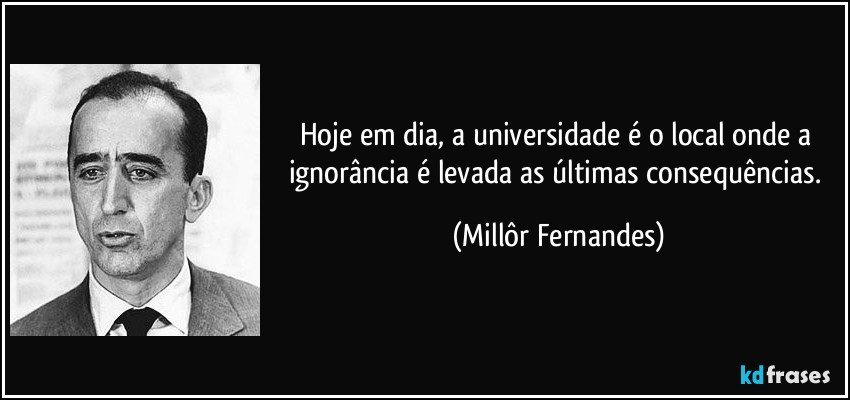 Hoje em dia, a universidade é o local onde a ignorância é levada as últimas consequências. (Millôr Fernandes)
