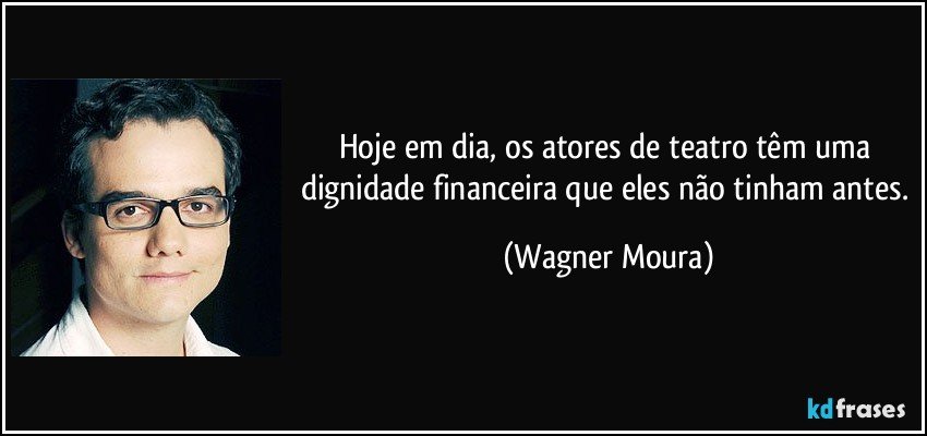 Hoje em dia, os atores de teatro têm uma dignidade financeira que eles não tinham antes. (Wagner Moura)