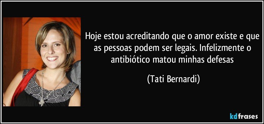 Hoje estou acreditando que o amor existe e que as pessoas podem ser legais. Infelizmente o antibiótico matou minhas defesas (Tati Bernardi)