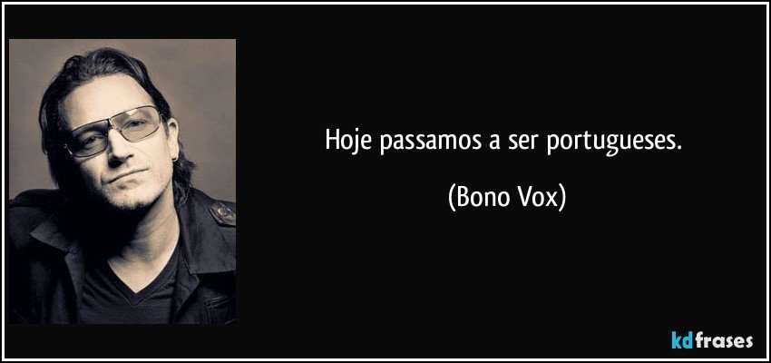 Hoje passamos a ser portugueses. (Bono Vox)