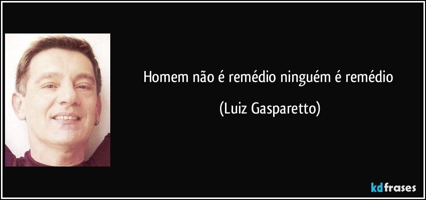 Homem não é remédio ninguém é remédio (Luiz Gasparetto)