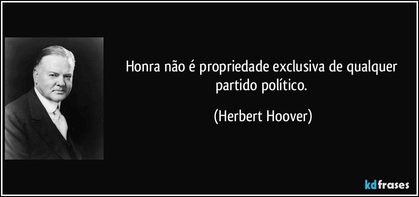 Honra não é propriedade exclusiva de qualquer partido político. (Herbert Hoover)