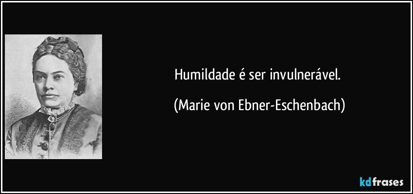 Humildade é ser invulnerável. (Marie von Ebner-Eschenbach)