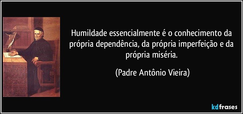 Humildade essencialmente é o conhecimento da própria dependência, da própria imperfeição e da própria miséria. (Padre Antônio Vieira)