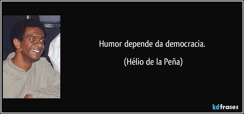 Humor depende da democracia. (Hélio de la Peña)