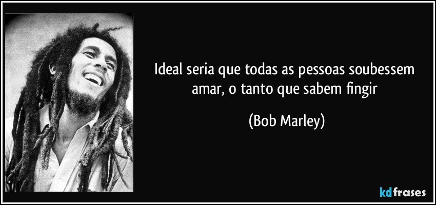 Ideal seria que todas as pessoas soubessem amar, o tanto que sabem fingir (Bob Marley)