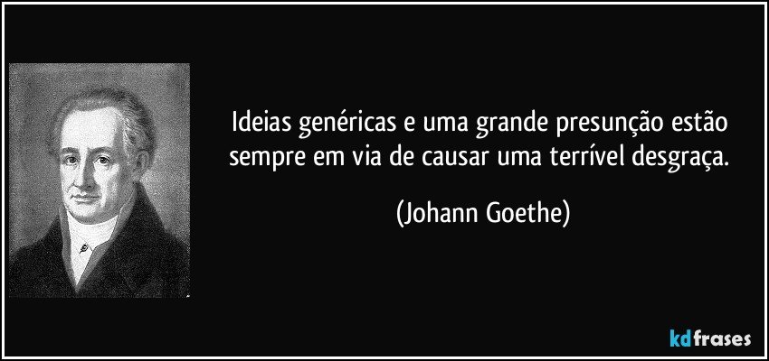 Ideias genéricas e uma grande presunção estão sempre em via de causar uma terrível desgraça. (Johann Goethe)
