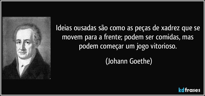 Ideias ousadas são como as peças de xadrez que se movem para a frente; podem ser comidas, mas podem começar um jogo vitorioso. (Johann Goethe)