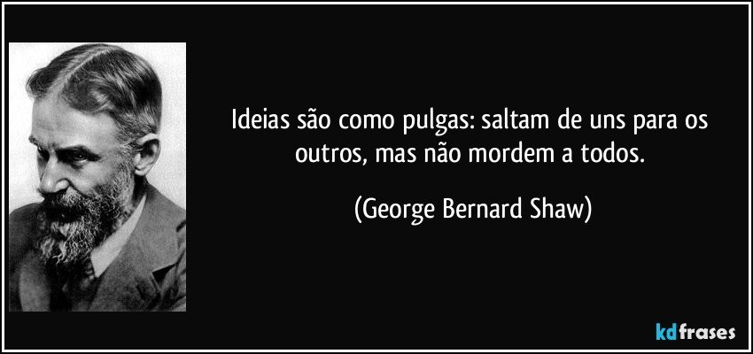 Ideias são como pulgas: saltam de uns para os outros, mas não mordem a todos. (George Bernard Shaw)