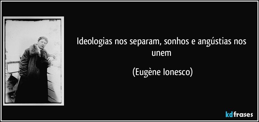 Ideologias nos separam, sonhos e angústias nos unem (Eugène Ionesco)