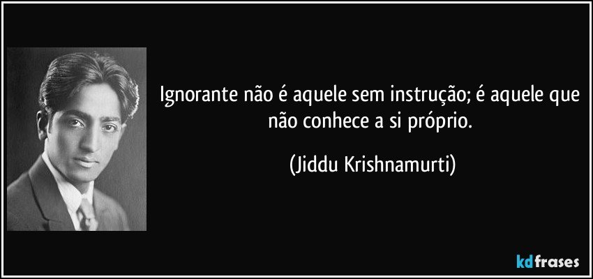 Ignorante não é aquele sem instrução; é aquele que não conhece a si próprio. (Jiddu Krishnamurti)