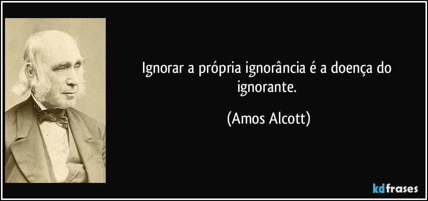 Ignorar a própria ignorância é a doença do ignorante. (Amos Alcott)