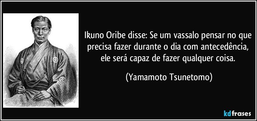 Ikuno Oribe disse: Se um vassalo pensar no que precisa fazer durante o dia com antecedência, ele será capaz de fazer qualquer coisa. (Yamamoto Tsunetomo)