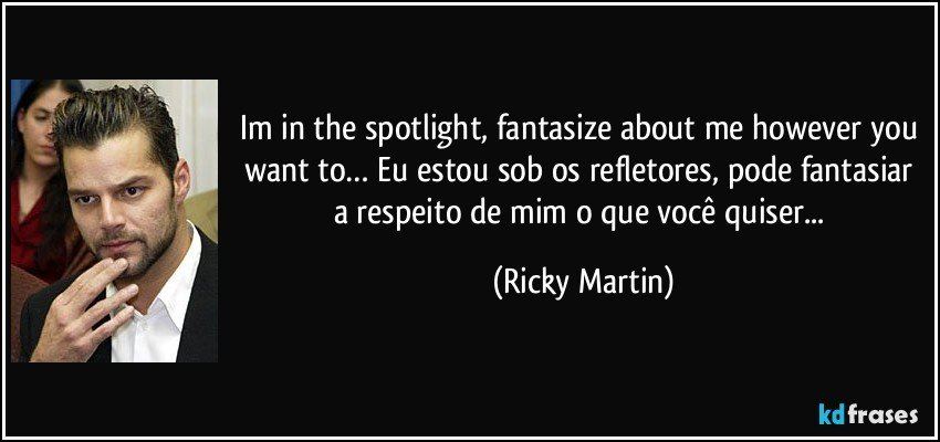 Im in the spotlight, fantasize about me however you want to… Eu estou sob os refletores, pode fantasiar a respeito de mim o que você quiser... (Ricky Martin)