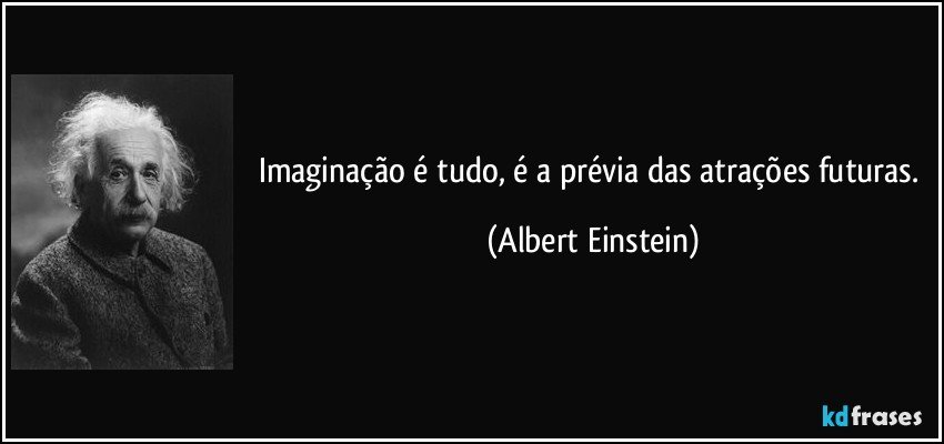 Imaginação é tudo, é a prévia das atrações futuras. (Albert Einstein)