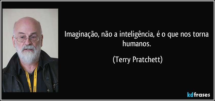 Imaginação, não a inteligência, é o que nos torna humanos. (Terry Pratchett)