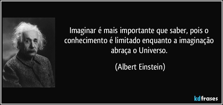 Imaginar é mais importante que saber, pois o conhecimento é limitado enquanto a imaginação abraça o Universo. (Albert Einstein)