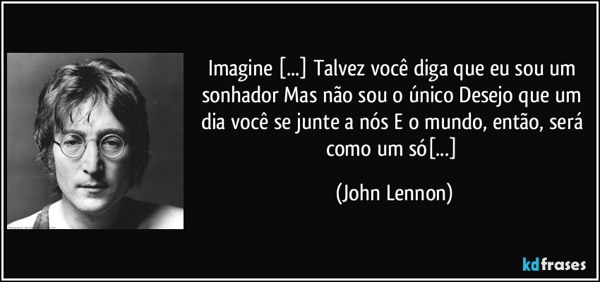 Imagine [...] Talvez você diga que eu sou um sonhador Mas não sou o único Desejo que um dia você se junte a nós E o mundo, então, será como um só[...] (John Lennon)