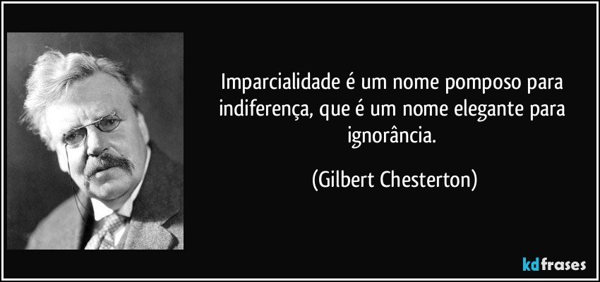 Imparcialidade é um nome pomposo para indiferença, que é um nome elegante para ignorância. (Gilbert Chesterton)