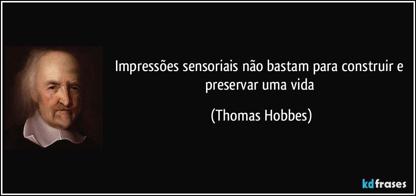 Impressões sensoriais não bastam para construir e preservar uma vida (Thomas Hobbes)