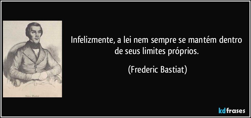 Infelizmente, a lei nem sempre se mantém dentro de seus limites próprios. (Frederic Bastiat)