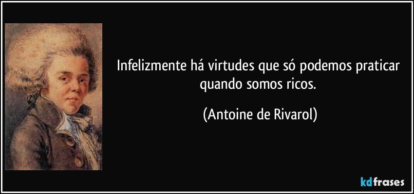 Infelizmente há virtudes que só podemos praticar quando somos ricos. (Antoine de Rivarol)