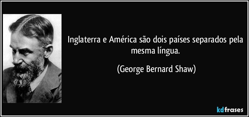 Inglaterra e América são dois países separados pela mesma língua. (George Bernard Shaw)